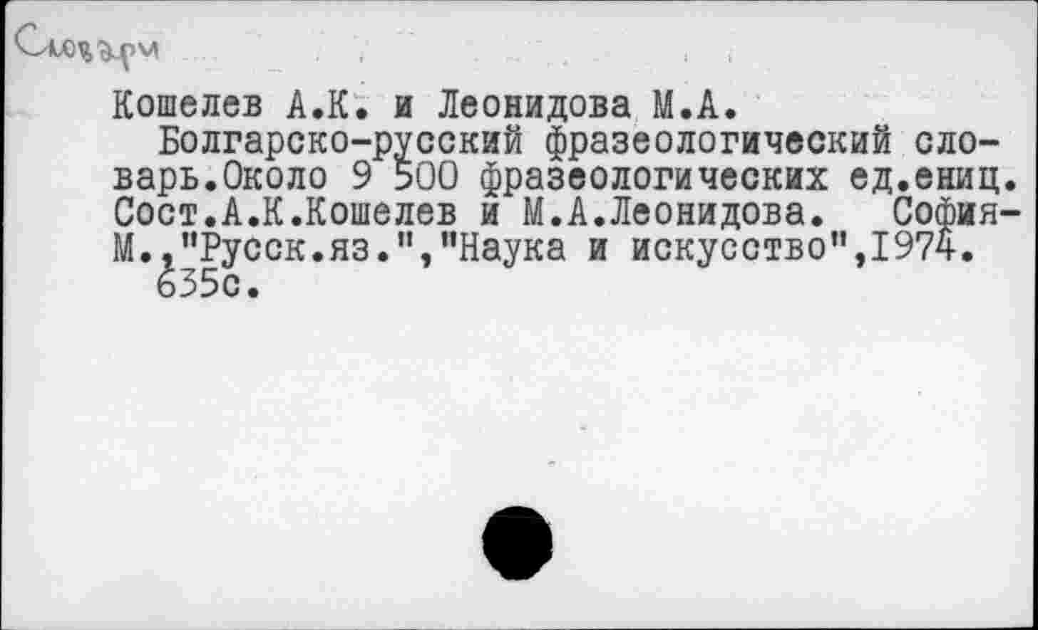 ﻿Кошелев А.К. и Леонидова М.А.
Болгарско-русский фразеологический словарь.Около 9 500 фразеологических ед.ениц Сост.А.К.Кошелев и М.А.Леонидова. София М.,"Русск.яз.","Наука и искусство",1974.